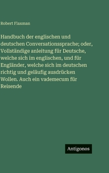 Handbuch der englischen und deutschen Conversationssprache; oder, Vollständige anleitung für Deutsche, welche sich im englischen, und für Engländer, w