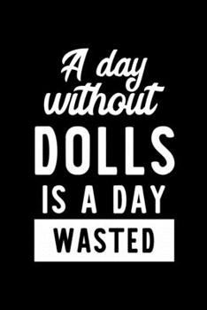 A Day Without Dolls Is A Day Wasted: Notebook for Dolls Lover | Great Christmas & Birthday Gift Idea for Dolls Fan | Dolls Journal | Dolls Fan Diary | 100 pages 6x9 inches