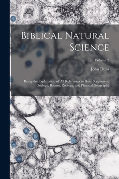 Paperback Biblical Natural Science: Being the Explanation of all References in Holy Scripture to Geology, Botany, Zoology, and Physical Geography; Volume Book