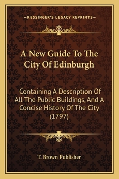 A New Guide To The City Of Edinburgh: Containing A Description Of All The Public Buildings, And A Concise History Of The City