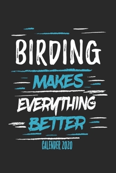 Birding Makes Everything Better Calender 2020: Funny Cool Bird Watcher Calender 2020 | Monthly & Weekly Planner - 6x9 - 128 Pages -  Cute Gift For All Birding Enthusiasts, Ornithologists