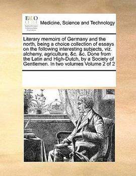 Literary memoirs of Germany and the north, being a choice collection of essays on the following interesting subjects, viz. alchemy, agriculture, &c. ... of Gentlemen. In two volumes Volume 2 of 2