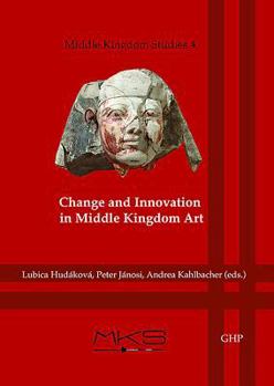 Change and Innovation in Middle Kingdom Art: Proceedings of the Meketre Study Day Held at the Kunsthistorisches Museum, Vienna (3rd May 2013) - Book #4 of the Middle Kingdom Studies