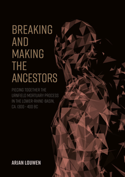 Hardcover Breaking and Making the Ancestors: Piecing Together the Urnfield Mortuary Process in the Lower-Rhine-Basin, Ca. 1300 - 400 BC Book