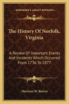 The History of Norfolk, Virginia. A Review of Important Events and Incidents Which Occurred From 1736 to 1877; Also a Record of Personal Reminiscences and Political, Commercial, and Curious Facts