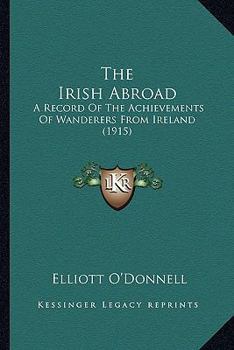 Paperback The Irish Abroad: A Record Of The Achievements Of Wanderers From Ireland (1915) Book