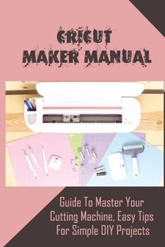 Paperback Cricut Maker Manual: Guide to Master Your Cutting Machine, Easy Tips For Simple DIY Projects: Practical Guide For Using A Cricut At Home Book