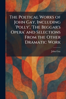 The Poetical Works of John Gay, Including 'Polly', 'The Beggar's Opera' and Selections From the Other Dramatic Work
