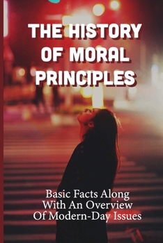 Paperback The History Of Moral Principles: Basic Facts Along With An Overview Of Modern-Day Issues: Ethics And Politics Example Book
