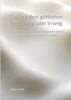 Eins mit dem göttlichen Feld - Weg oder Irrweg: Monade, Götter, Christus, Religionen, Gnosis, Archonten, Nahtoderfahrungen (German Edition)