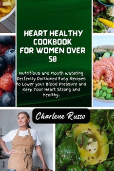 Heart Healthy Cookbook for Women Over 50: Nutritious and Mouth Watering Perfectly Portioned Easy Recipes to Lower your Blood Pressure and Keep Your He