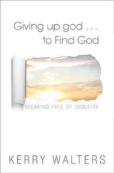 Paperback Giving Up God to Find God: Breaking Free of Idolatry Book