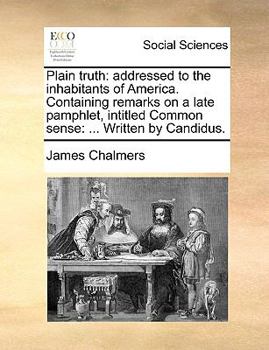 Paperback Plain Truth: Addressed to the Inhabitants of America. Containing Remarks on a Late Pamphlet, Intitled Common Sense: ... Written by Candidus. Book