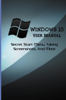 Paperback Windows 10 User Manual: Secret Start Menu, Taking Screenshots, And More: Exploring The Secure Edge Browser Book
