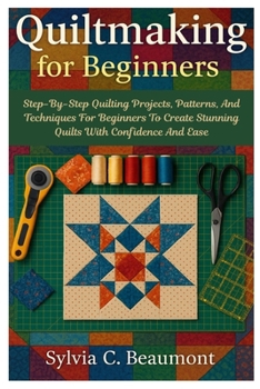 Paperback Quiltmaking For Beginners: Step-By-Step Quilting Projects, Patterns, And Techniques For Beginners To Create Stunning Quilts With Confidence And Ease Book