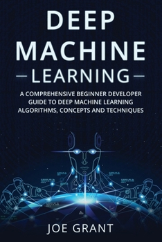 Paperback Deep Machine Learning: A Comprehensive Beginner Developer Guide to Deep Machine Learning Algorithms, Concepts and Techniques Book