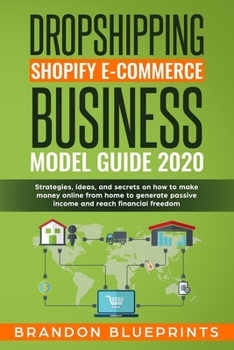 Dropshipping Shopify E-Commerce Business Model Guide 2020: Strategies, Ideas, and Secrets on How to Make Money Online from Home to Generate Passive Income and Reach Financial Freedom