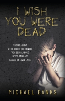 Paperback I Wish You Were Dead: Finding a light at the end of the tunnel from sexual abuse, incest, and harm caused by loved ones Book