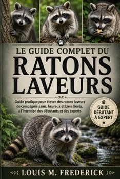 LE GUIDE COMPLET DU RATONS LAVEURS: Guide pratique pour élever des ratons laveurs de compagnie sains, heureux et bien élevés, à l'intention des débutants et des experts (French Edition)