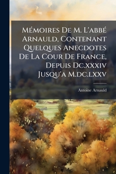 Mémoires De M. L'abbé Arnauld, Contenant Quelques Anecdotes De La Cour De France, Depuis Dc.xxxiv Jusqu'a M.dc.lxxv