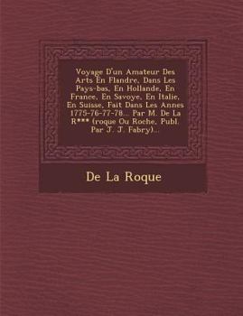 Voyage D'un Amateur Des Arts En Flandre, Dans Les Pays-bas, En Hollande, En France, En Savoye, En Italie, En Suisse, Fait Dans Les Ann�es 1775-76-77-78... Par M. De La R*** (roque Ou Roche, Publ. Par 