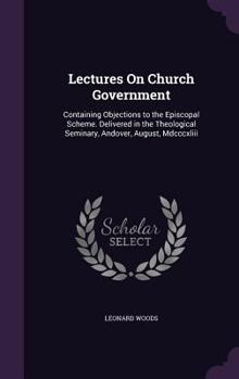 Hardcover Lectures On Church Government: Containing Objections to the Episcopal Scheme. Delivered in the Theological Seminary, Andover, August, Mdcccxliii Book