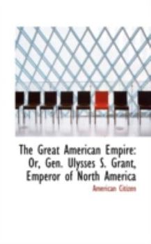 Paperback The Great American Empire: Or, Gen. Ulysses S. Grant, Emperor of North America Book