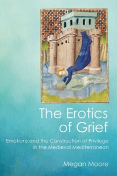 Hardcover The Erotics of Grief: Emotions and the Construction of Privilege in the Medieval Mediterranean Book