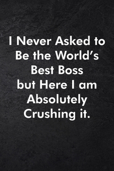 I Never Asked to Be the World's Best Boss but Here I am Absolutely Crushing it.: Blank Lined Journal Coworker Notebook Sarcastic Joke, Humor Journal, ... ... Retirement, Secret Santa or Christmas