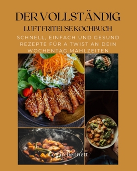DER VOLLSTÄNDIG LUFT FRITEUSE KOCHBUCH: Schnell, Einfach Und Gesund Rezepte für A Twist An Dein Wochentag Mahlzeiten (German Edition)