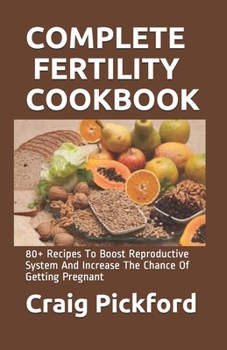 COMPLETE FERTILITY COOKBOOK: 80+ Recipes To Boost Reproductive System And Increase The Chance Of Getting Pregnant