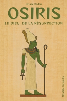 Osiris — Le dieu de la résurrection: Le mythe osirien, la mort, le démembrement et la résurrection d’Osiris, sa souveraineté sur l’au-delà (French Edition)
