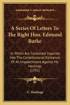 A Series Of Letters To The Right Hon. Edmund Burke: In Which Are Contained Inquiries Into The Constitutional Existence Of An Impeachment Against Mr. Hastings