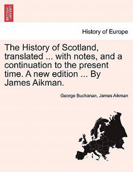 The History of Scotland, translated ... with notes, and a continuation to the present time. A new edition ... By James Aikman. Vol. IV.