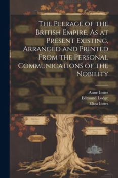 Paperback The Peerage of the British Empire, As at Present Existing, Arranged and Printed From the Personal Communications of the Nobility Book