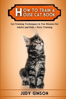 How To Train a House Cat Book: Cat Training Techniques In Ten Minutes for Adults and Kids + Potty Training