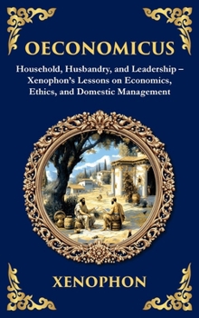 Oeconomicus: Household, Husbandry, and Leadership - Xenophon's Lessons on Economics, Ethics, and Domestic Management (Deluxe Hardbound Edition)