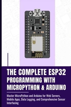 Paperback The Complete Esp32 Programming with Micropython & Arduino: Master MicroPython and Arduino for Web Servers, Mobile Apps, Data Logging, and Comprehensiv Book
