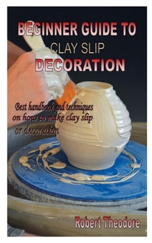 Paperback Beginner Guide to Clay Slip Decoration: Best handbook and techniques on how to make clay slip for decoration Book