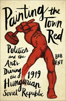 Paperback Painting the Town Red: Politics and the Arts During the 1919 Hungarian Soviet Republic Book