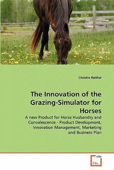 The Innovation of the Grazing-Simulator for Horses: A new Product for Horse Husbandry and Convalescence - Product Development, Innovation Management, Marketing and Business Plan