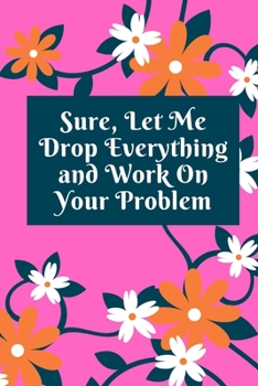 Sure, Let Me Drop Everything and Work On Your Problem: Lined notebook.Notebook, Journal, Diary, Doodle Book (120Pages, Blank, 6 x 9)