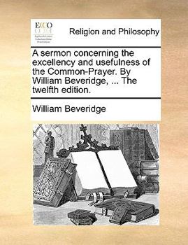 Paperback A Sermon Concerning the Excellency and Usefulness of the Common-Prayer. by William Beveridge, ... the Twelfth Edition. Book