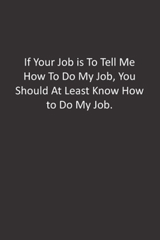 Paperback If Your Job is To Tell Me How To Do My Job, You Should At Least Know How to Do My Job.: : Lined Notebook Book