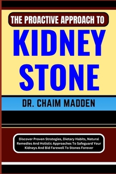 Paperback The Proactive Approach to Kidney Stone: Discover Proven Strategies, Dietary Habits, Natural Remedies And Holistic Approaches To Safeguard Your Kidneys Book