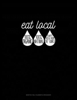 Eat Local 100% Organic 100% Natural Always Fresh From The Source: Monthly Bill Planner & Organizer