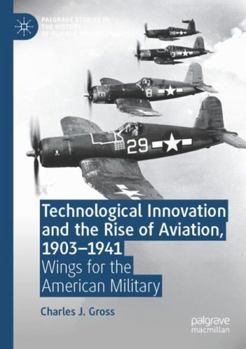 Technological Innovation and the Rise of Aviation, 1903-1941: Wings for the American Military (Palgrave Studies in the History of Science and Technology)
