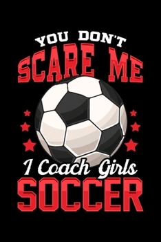 You Don't Scare Me I Coach Girls Soccer: You Don't Scare Me I Coach Girls Soccer Funny Coaching Blank Composition Notebook for Journaling & Writing (120 Lined Pages, 6" x 9")