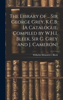 Hardcover The Library of ... Sir George Grey, K.C.B. [A Catalogue, Compiled by W.H.I. Bleek, Sir G. Grey and J. Cameron] Book