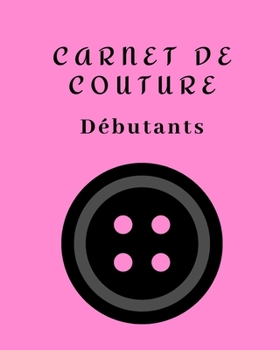 CARNET DE COUTURE DÉBUTANTS: Votre journal de bord à remplir pour noter tous vos projets, les mesures en détails, idées, créations, inspirations, date ... | 100 pages | Idéal cadeau (French Edition)